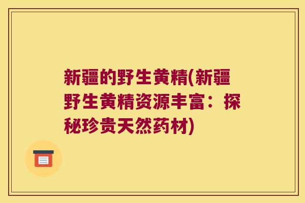 新疆的野生黄精(新疆野生黄精资源丰富：探秘珍贵天然药材)