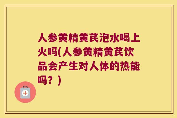 人参黄精黄芪泡水喝上火吗(人参黄精黄芪饮品会产生对人体的热能吗？)