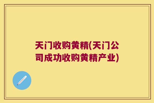 天门收购黄精(天门公司成功收购黄精产业) 天门收购黄精(天门公司成功收购黄精产业)