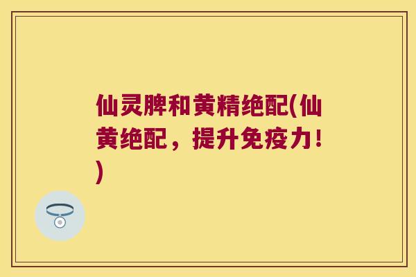 仙灵脾和黄精绝配(仙黄绝配,提升力!) 仙灵脾和黄精绝配(仙黄绝配,提升力!)