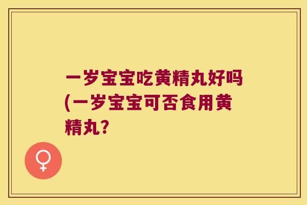一岁宝宝吃黄精丸好吗(一岁宝宝可否食用黄精丸? 一岁宝宝吃黄精丸好吗(一岁宝宝可否食用黄精丸?