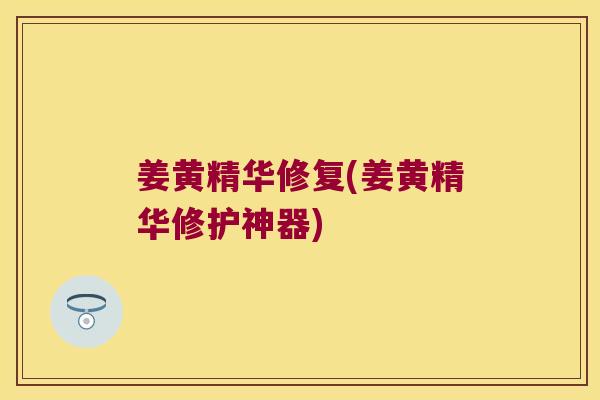 姜黄精华修复(姜黄精华修护神器) 姜黄精华修复(姜黄精华修护神器)