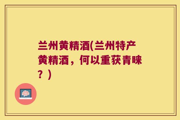 兰州黄精酒(兰州特产黄精酒,何以重获青睐?) 兰州黄精酒(兰州特产黄精酒,何以重获青睐?)
