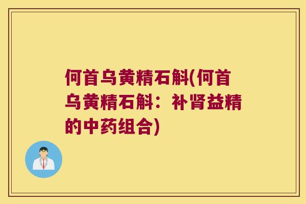 何首乌黄精石斛(何首乌黄精石斛：补益精的组合)