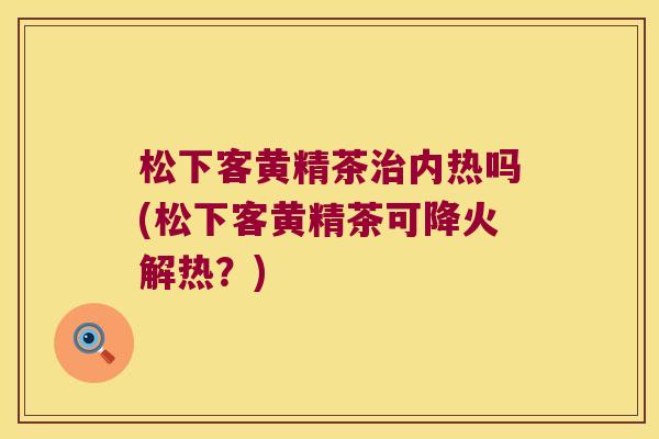 松下客黄精茶内热吗(松下客黄精茶可降火解热?) 松下客黄精茶内热吗(松下客黄精茶可降火解热?)
