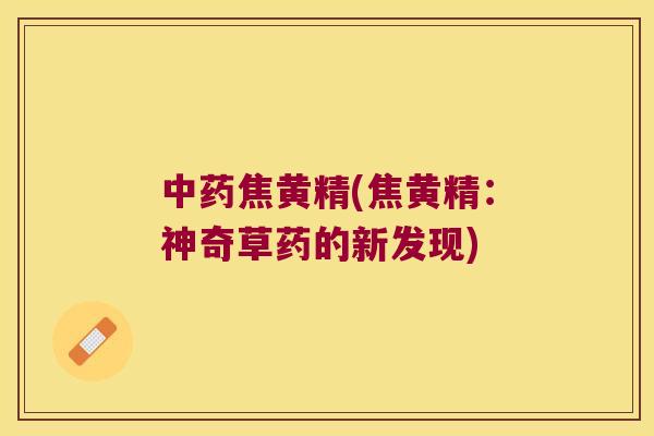 焦黄精(焦黄精:神奇草药的新发现) 焦黄精(焦黄精:神奇草药的新发现)