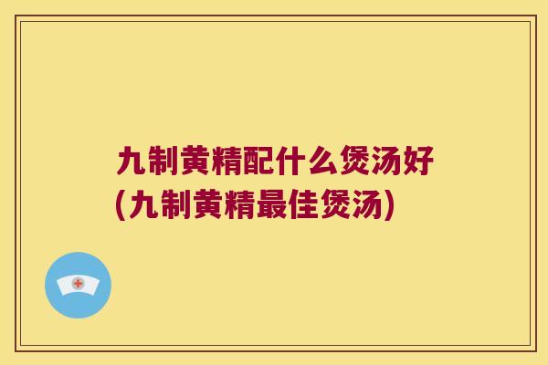 九制黄精配什么煲汤好(九制黄精佳煲汤) 九制黄精配什么煲汤好(九制黄精佳煲汤)