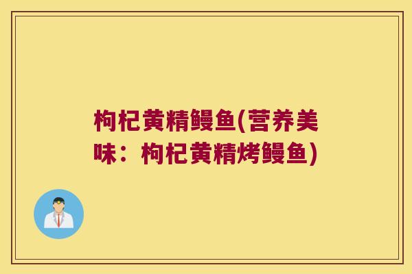 枸杞黄精鳗鱼(营养美味:枸杞黄精烤鳗鱼) 枸杞黄精鳗鱼(营养美味:枸杞黄精烤鳗鱼)