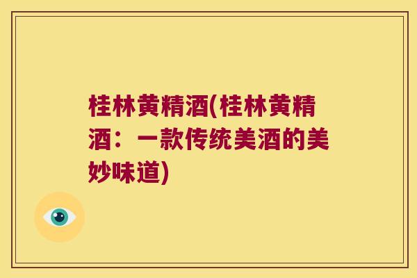 桂林黄精酒(桂林黄精酒：一款传统美酒的美妙味道)