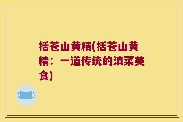 括苍山黄精(括苍山黄精:一道传统的滇菜美食) 括苍山黄精(括苍山黄精:一道传统的滇菜美食)