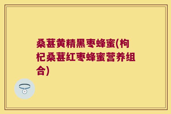 桑葚黄精黑枣蜂蜜(枸杞桑葚红枣蜂蜜营养组合)