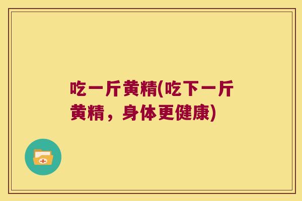 吃一斤黄精(吃下一斤黄精，身体更健康)