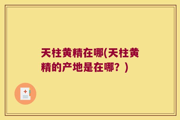 天柱黄精在哪(天柱黄精的产地是在哪？)