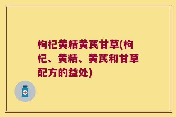 枸杞黄精黄芪甘草(枸杞、黄精、黄芪和甘草配方的益处)