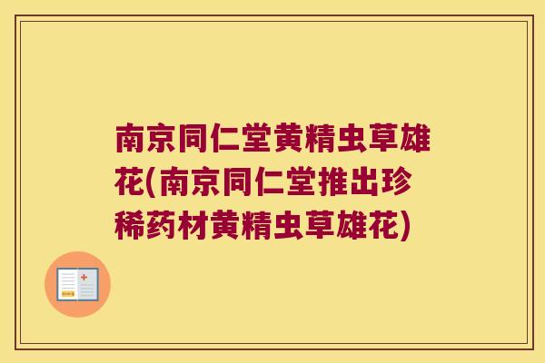 南京同仁堂黄精虫草雄花(南京同仁堂推出珍稀药材黄精虫草雄花) 南京同仁堂黄精虫草雄花(南京同仁堂推出珍稀药材黄精虫草雄花)