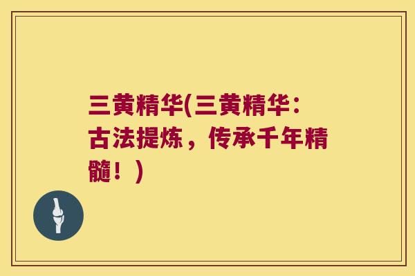 三黄精华(三黄精华：古法提炼，传承千年精髓！)