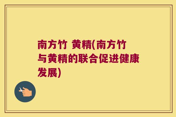 南方竹 黄精(南方竹与黄精的联合促进健康发展)
