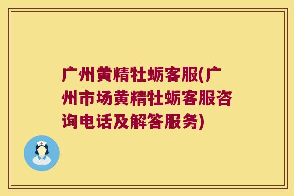 广州黄精牡蛎客服(广州市场黄精牡蛎客服咨询电话及解答服务)
