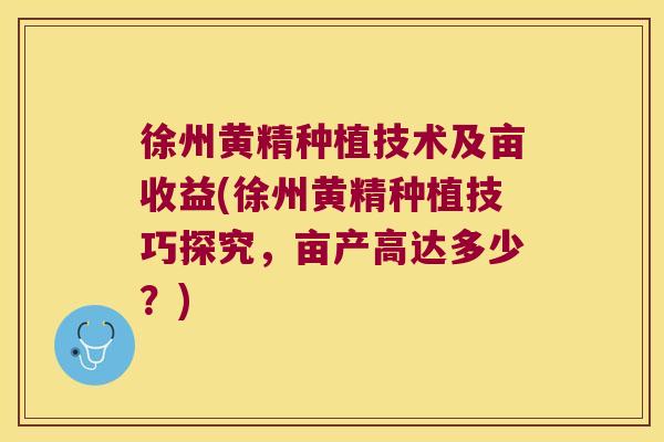 徐州黄精种植技术及亩收益(徐州黄精种植技巧探究，亩产高达多少？)