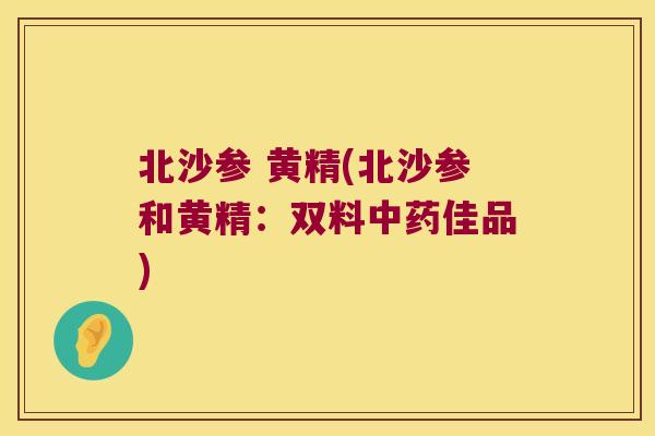 北沙参 黄精(北沙参和黄精:双料佳品) 北沙参 黄精(北沙参和黄精:双料佳品)