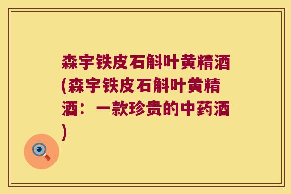 森宇铁皮石斛叶黄精酒(森宇铁皮石斛叶黄精酒:一款珍贵的酒) 森宇铁皮石斛叶黄精酒(森宇铁皮石斛叶黄精酒:一款珍贵的酒)
