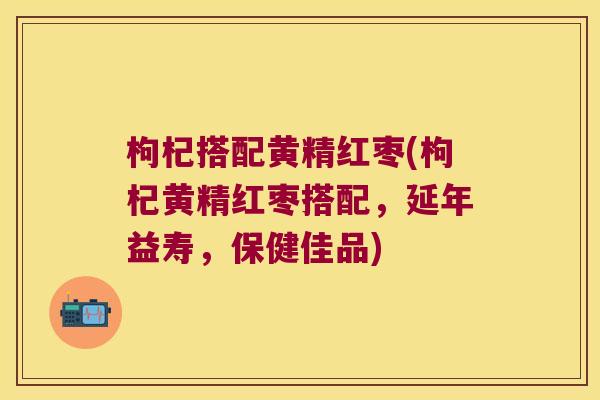 枸杞搭配黄精红枣(枸杞黄精红枣搭配，延年益寿，保健佳品)