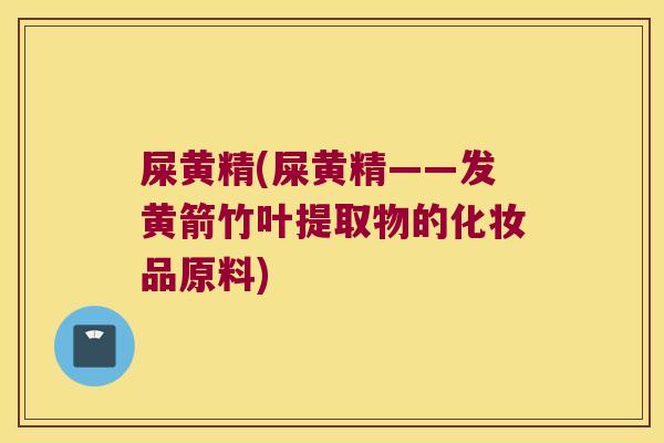 屎黄精(屎黄精——发黄箭竹叶提取物的化妆品原料) 屎黄精(屎黄精——发黄箭竹叶提取物的化妆品原料)