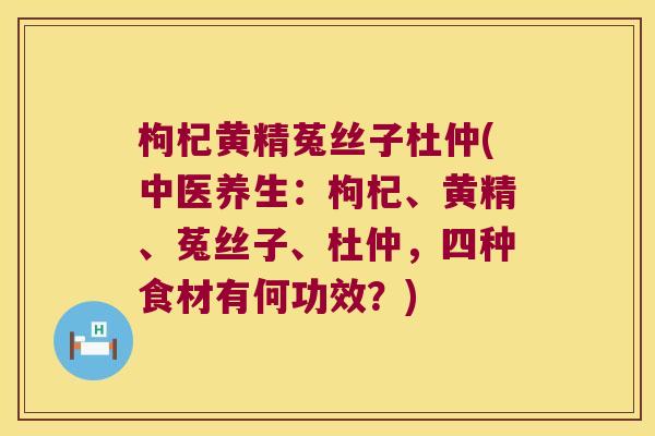 枸杞黄精菟丝子杜仲(中医养生：枸杞、黄精、菟丝子、杜仲，四种食材有何功效？)