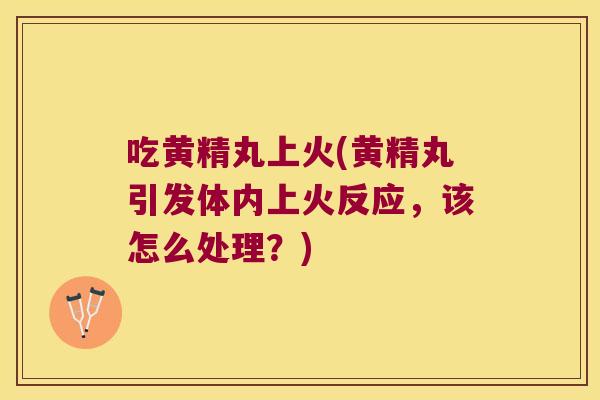 吃黄精丸上火(黄精丸引发体内上火反应,该怎么处理?) 吃黄精丸上火(黄精丸引发体内上火反应,该怎么处理?)