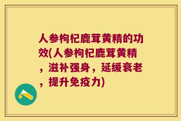 人参枸杞鹿茸黄精的功效(人参枸杞鹿茸黄精，滋补强身，延缓，提升力)
