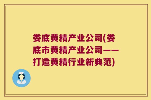 娄底黄精产业公司(娄底市黄精产业公司——打造黄精行业新典范)