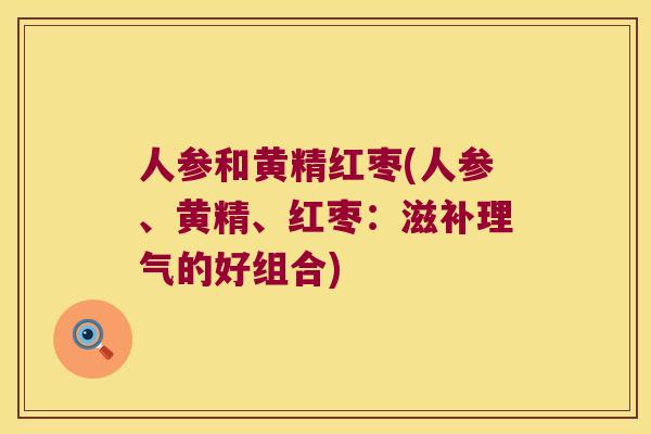 人参和黄精红枣(人参、黄精、红枣:滋补理气的好组合) 人参和黄精红枣(人参、黄精、红枣:滋补理气的好组合)