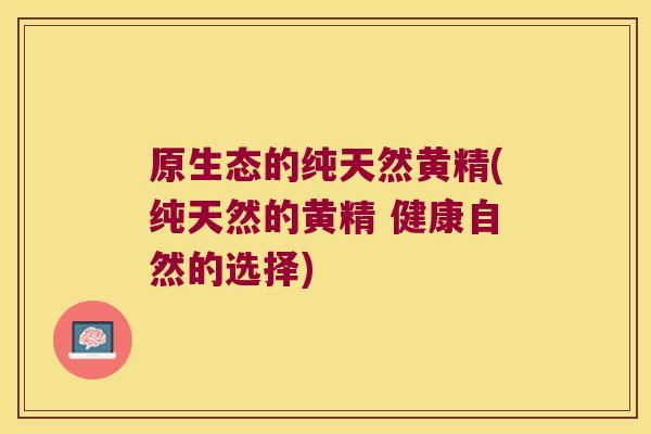 原生态的纯天然黄精(纯天然的黄精 健康自然的选择)