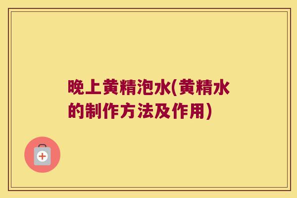 晚上黄精泡水(黄精水的制作方法及作用)