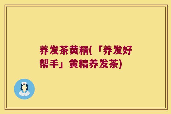 养发茶黄精(「养发好帮手」黄精养发茶)