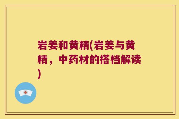 岩姜和黄精(岩姜与黄精,材的搭档解读) 岩姜和黄精(岩姜与黄精,材的搭档解读)