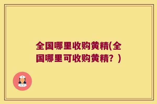 全国哪里收购黄精(全国哪里可收购黄精?) 全国哪里收购黄精(全国哪里可收购黄精?)