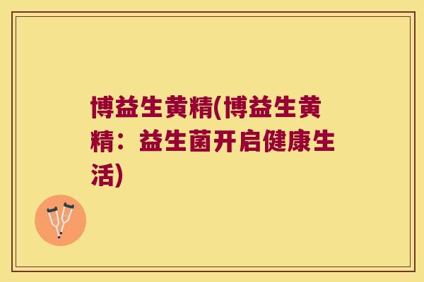 博益生黄精(博益生黄精:益生菌开启健康生活) 博益生黄精(博益生黄精:益生菌开启健康生活)