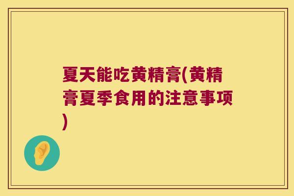 夏天能吃黄精膏(黄精膏夏季食用的注意事项)