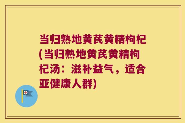 当归熟地黄芪黄精枸杞(当归熟地黄芪黄精枸杞汤：滋补益气，适合人群)