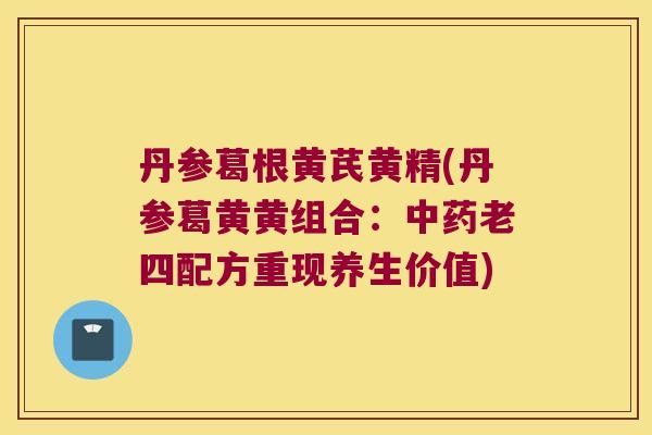 丹参葛根黄芪黄精(丹参葛黄黄组合：老四配方重现养生价值)