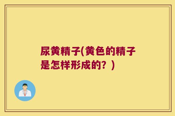 尿黄精子(黄色的精子是怎样形成的？)