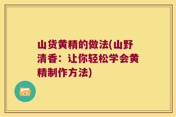 山货黄精的做法(山野清香:让你轻松学会黄精制作方法) 山货黄精的做法(山野清香:让你轻松学会黄精制作方法)