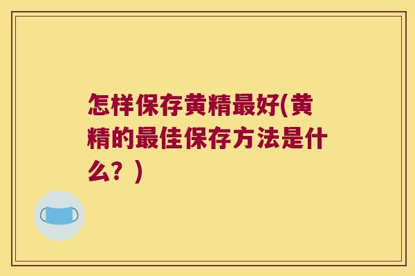 怎样保存黄精好(黄精的佳保存方法是什么?) 怎样保存黄精好(黄精的佳保存方法是什么?)