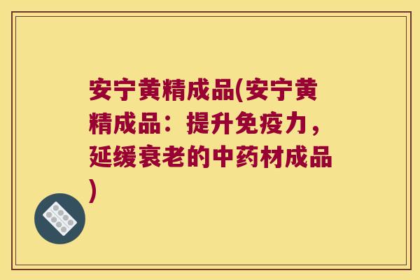 安宁黄精成品(安宁黄精成品:提升力,延缓的材成品) 安宁黄精成品(安宁黄精成品:提升力,延缓的材成品)