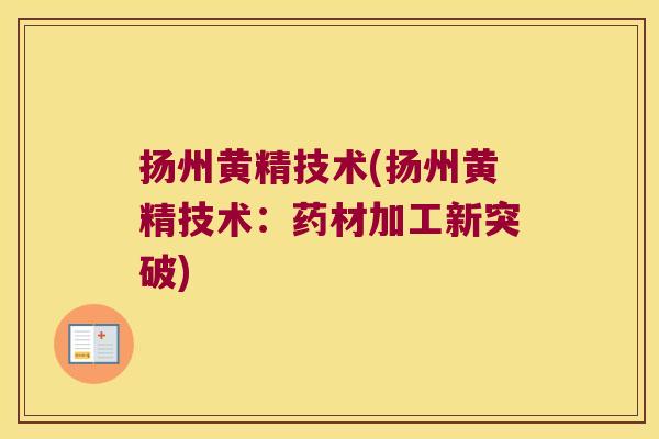 扬州黄精技术(扬州黄精技术:药材加工新突破) 扬州黄精技术(扬州黄精技术:药材加工新突破)