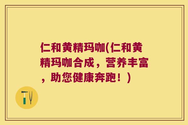 仁和黄精玛咖(仁和黄精玛咖合成,营养丰富,助您健康奔跑!) 仁和黄精玛咖(仁和黄精玛咖合成,营养丰富,助您健康奔跑!)