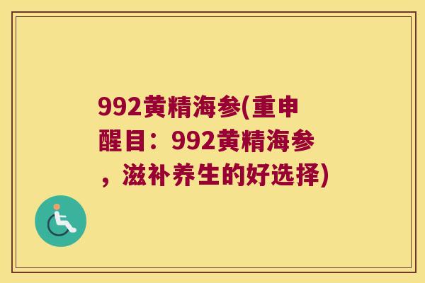 992黄精海参(重申醒目：992黄精海参，滋补养生的好选择)
