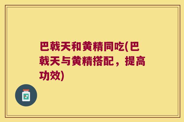 巴戟天和黄精同吃(巴戟天与黄精搭配，提高功效)