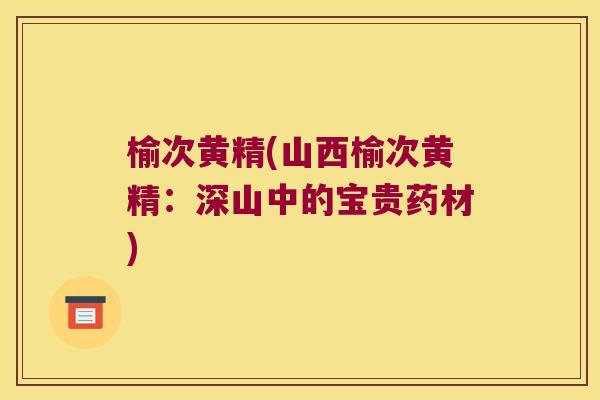 榆次黄精(山西榆次黄精:深山中的宝贵药材) 榆次黄精(山西榆次黄精:深山中的宝贵药材)